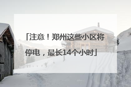 注意！郑州这些小区将停电，最长14个小时
