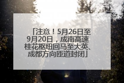 注意！5月26日至9月20日，成南高速桂花枢纽回马至大英、成都方向匝道封闭