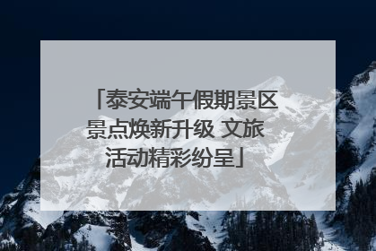 泰安端午假期景区景点焕新升级 文旅活动精彩纷呈