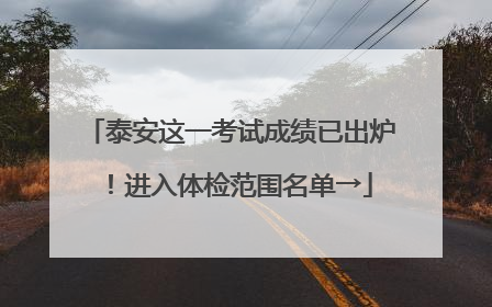 泰安这一考试成绩已出炉！进入体检范围名单→