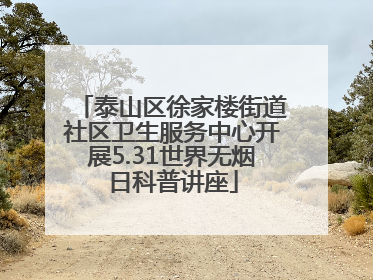 泰山区徐家楼街道社区卫生服务中心开展5.31世界无烟日科普讲座