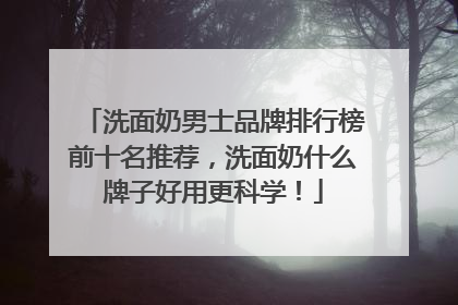 洗面奶男士品牌排行榜前十名推荐，洗面奶什么牌子好用更科学！