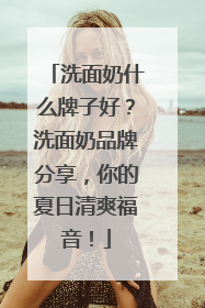 洗面奶什么牌子好？洗面奶品牌分享，你的夏日清爽福音！
