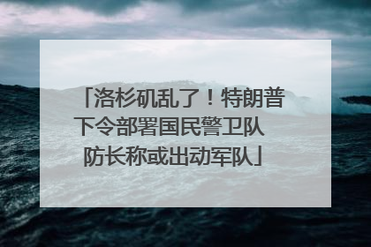 洛杉矶乱了！特朗普下令部署国民警卫队 防长称或出动军队
