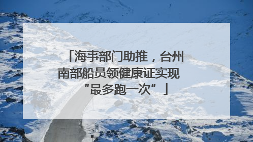 海事部门助推，台州南部船员领健康证实现“最多跑一次”