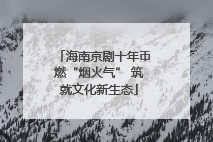 海南京剧十年重燃“烟火气” 筑就文化新生态