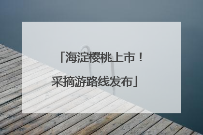 海淀樱桃上市！采摘游路线发布