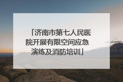 济南市第七人民医院开展有限空间应急演练及消防培训