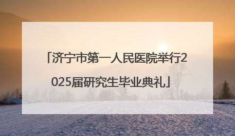 济宁市第一人民医院举行2025届研究生毕业典礼