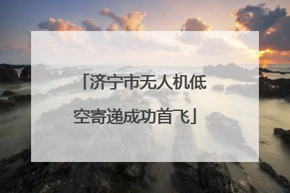 济宁市无人机低空寄递成功首飞