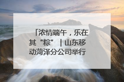 浓情端午，乐在其“粽”｜山东移动菏泽分公司举行端午节主题活动