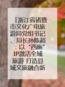 浙江省诸暨市文化广电旅游局党组书记、局长孙陈超：以“西施”IP激活全域旅游 打造县域文旅融合新标杆｜第七届全国县域旅游研究成果发布系列活动