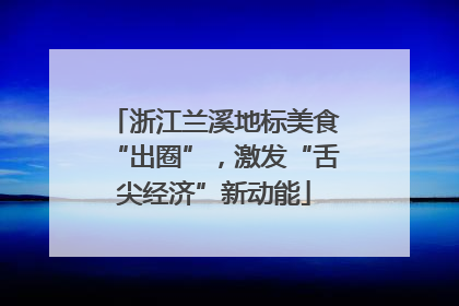 浙江兰溪地标美食“出圈”，激发“舌尖经济”新动能