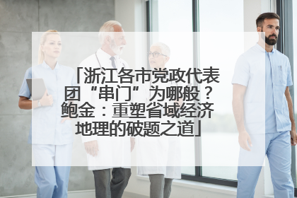 浙江各市党政代表团“串门”为哪般？鲍金：重塑省域经济地理的破题之道