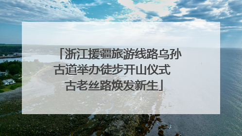浙江援疆旅游线路乌孙古道举办徒步开山仪式 古老丝路焕发新生