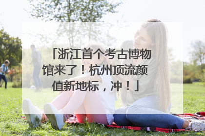 浙江首个考古博物馆来了！杭州顶流颜值新地标，冲！