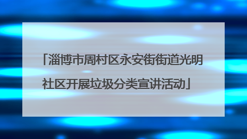 淄博市周村区永安街街道光明社区开展垃圾分类宣讲活动