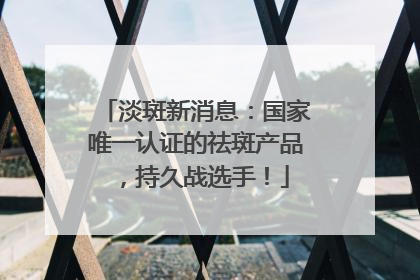 淡斑新消息：国家唯一认证的祛斑产品，持久战选手！