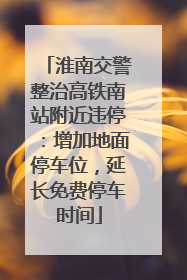淮南交警整治高铁南站附近违停：增加地面停车位，延长免费停车时间