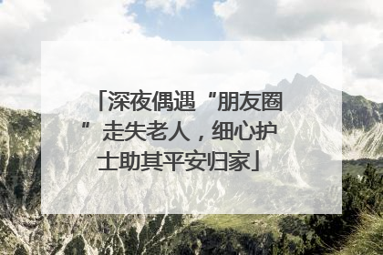 深夜偶遇“朋友圈”走失老人，细心护士助其平安归家