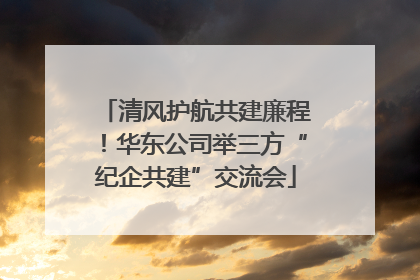 清风护航共建廉程！华东公司举三方“纪企共建”交流会