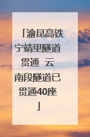 渝昆高铁宁靖里隧道贯通  云南段隧道已贯通40座