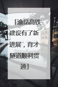 渝昆高铁建设有了新进展，育才隧道顺利贯通