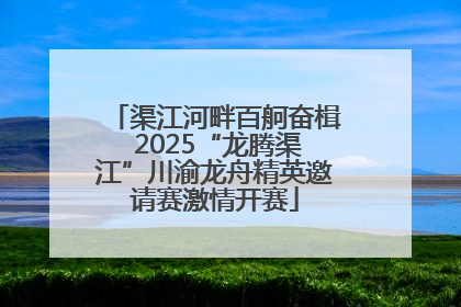 渠江河畔百舸奋楫 2025“龙腾渠江”川渝龙舟精英邀请赛激情开赛