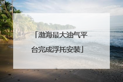 渤海最大油气平台完成浮托安装