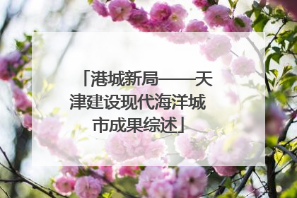 港城新局——天津建设现代海洋城市成果综述