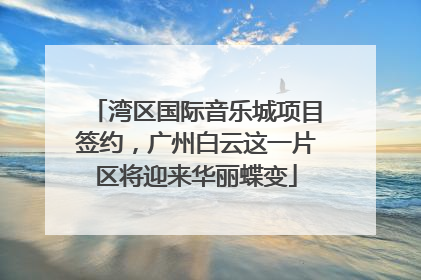 湾区国际音乐城项目签约，广州白云这一片区将迎来华丽蝶变