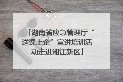 湖南省应急管理厅“送课上企”宣讲培训活动走进湘江新区