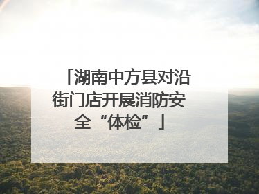 湖南中方县对沿街门店开展消防安全“体检”