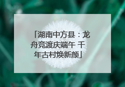 湖南中方县：龙舟竞渡庆端午 千年古村焕新颜