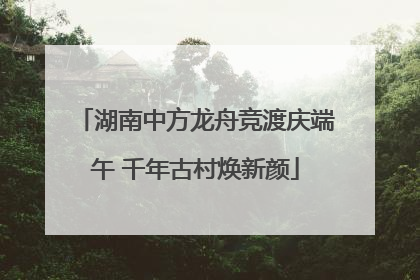 湖南中方龙舟竞渡庆端午 千年古村焕新颜