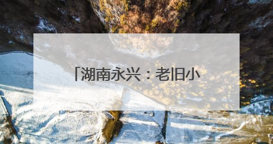 湖南永兴：老旧小区“焕新颜” 居民幸福“再升级”
