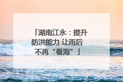 湖南江永：提升防洪能力 让雨后不再“看海”