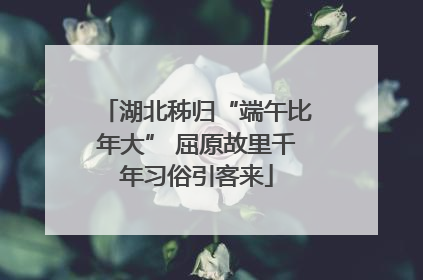 湖北秭归“端午比年大” 屈原故里千年习俗引客来