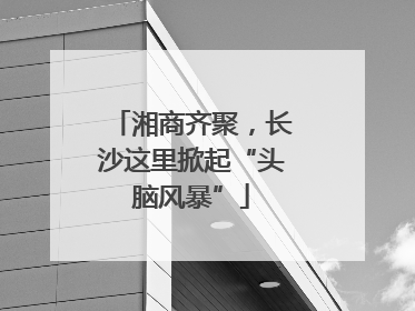 湘商齐聚，长沙这里掀起“头脑风暴”