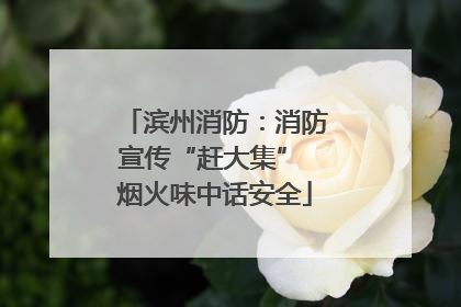 滨州消防：消防宣传“赶大集” 烟火味中话安全