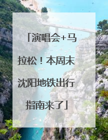 演唱会+马拉松！本周末沈阳地铁出行指南来了