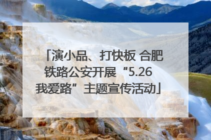 演小品、打快板 合肥铁路公安开展“5.26我爱路”主题宣传活动