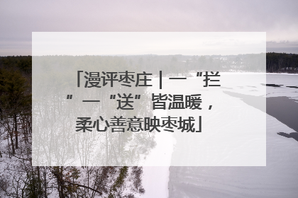 漫评枣庄｜一“拦”一“送”皆温暖，柔心善意映枣城