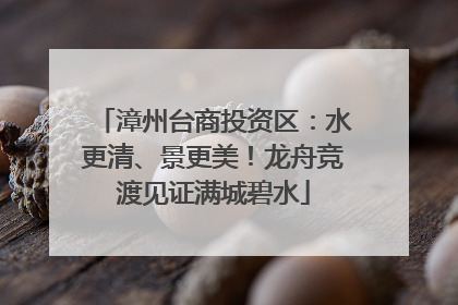 漳州台商投资区：水更清、景更美！龙舟竞渡见证满城碧水