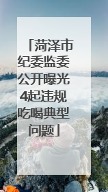 菏泽市纪委监委公开曝光4起违规吃喝典型问题