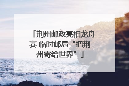 荆州邮政亮相龙舟赛 临时邮局“把荆州寄给世界”