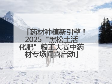 药材种植新引擎！2025“黑松土活化肥”粮王大赛中药材专场闻喜启动