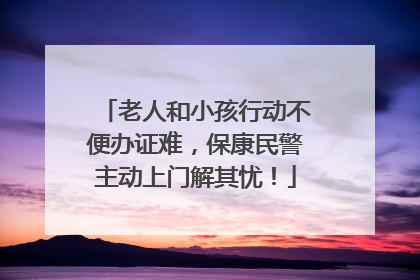 老人和小孩行动不便办证难，保康民警主动上门解其忧！