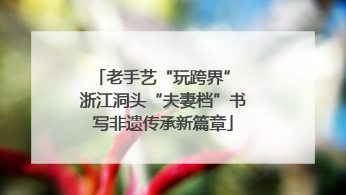老手艺“玩跨界” 浙江洞头“夫妻档”书写非遗传承新篇章