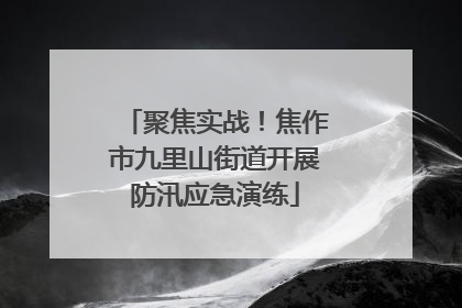 聚焦实战！焦作市九里山街道开展防汛应急演练